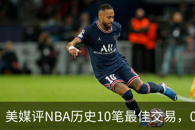 美媒评NBA历史10笔最佳交易，07绿军组三巨头，火箭交易得到哈登